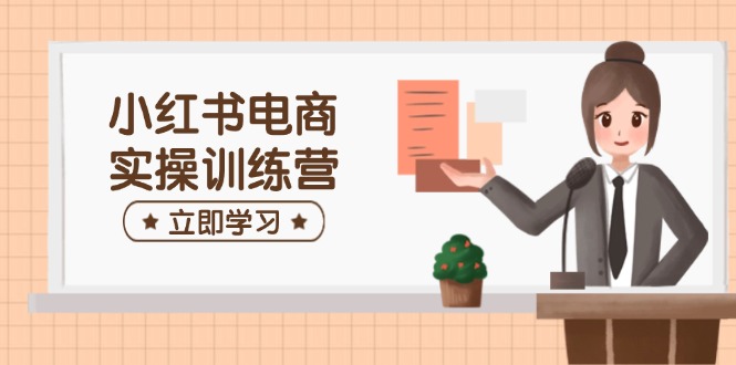 小红书电商实操训练营：涵盖开店、选品、笔记制作等，助你快速上手-云创网