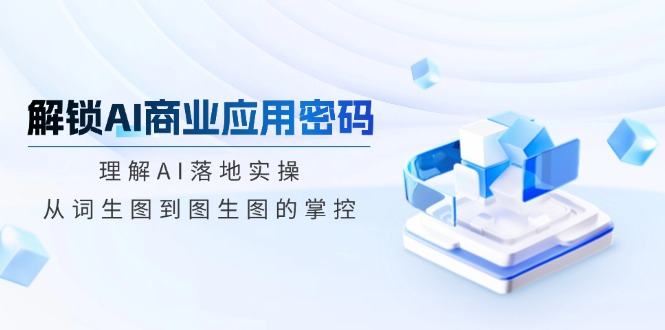 解锁AI商业应用密码：理解AI落地实操，从词生图到图生图的掌控-云创网