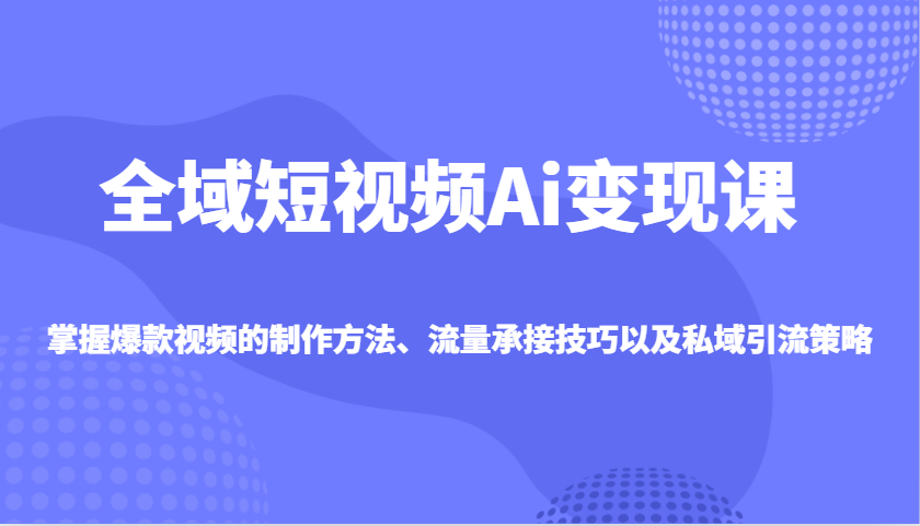 全域短视频Ai变现课，掌握爆款视频的制作方法、流量承接技巧以及私域引流策略-云创网