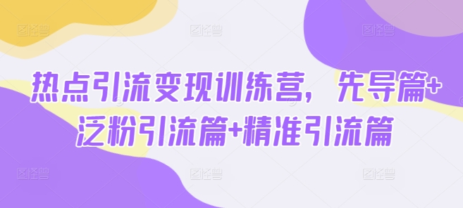 热点引流变现训练营，先导篇+泛粉引流篇+精准引流篇-云创网