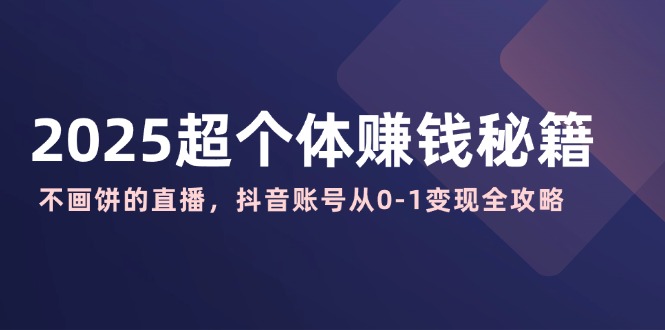 2025超个体赚钱秘籍：不画饼的直播，抖音账号从0-1变现全攻略-云创网