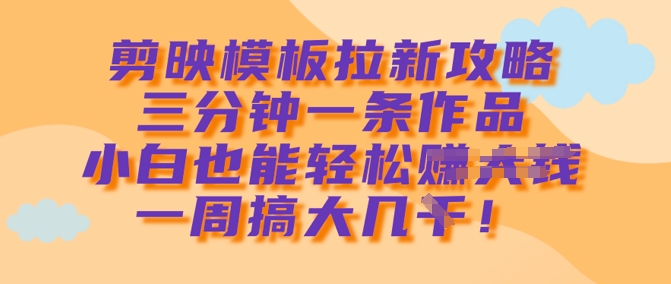 剪映模板拉新攻略，三分钟一条作品，小白也能轻松一周搞大几k-云创网