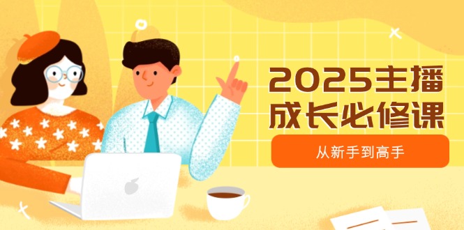 2025主播成长必修课，主播从新手到高手，涵盖趋势、定位、能力构建等-云创网