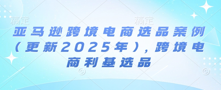 亚马逊跨境电商选品案例(更新2025年3月)，跨境电商利基选品-云创网