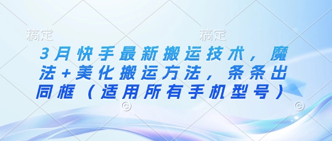 3月快手最新搬运技术，魔法+美化搬运方法，条条出同框(适用所有手机型号)-云创网