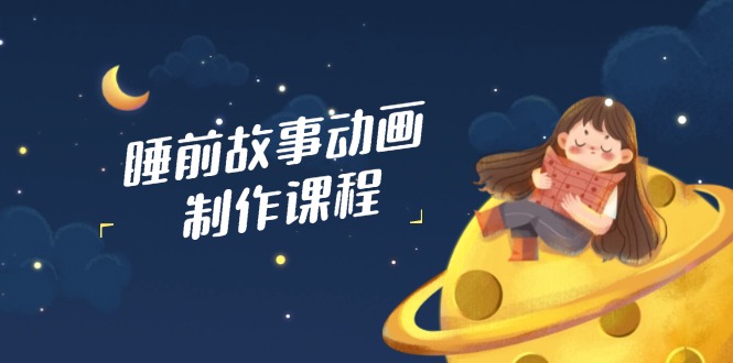 睡前故事动画制作课程，涵盖AI文案、配音、视频剪辑等，实现百分百原创-云创网