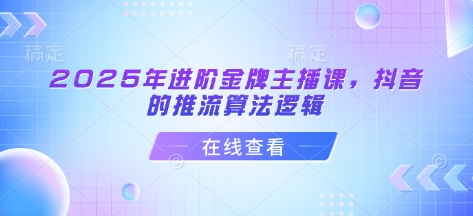 2025年进阶金牌主播课，抖音的推流算法逻辑-云创网