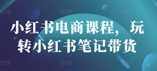 小红书电商课程，玩转小红书笔记带货-云创网