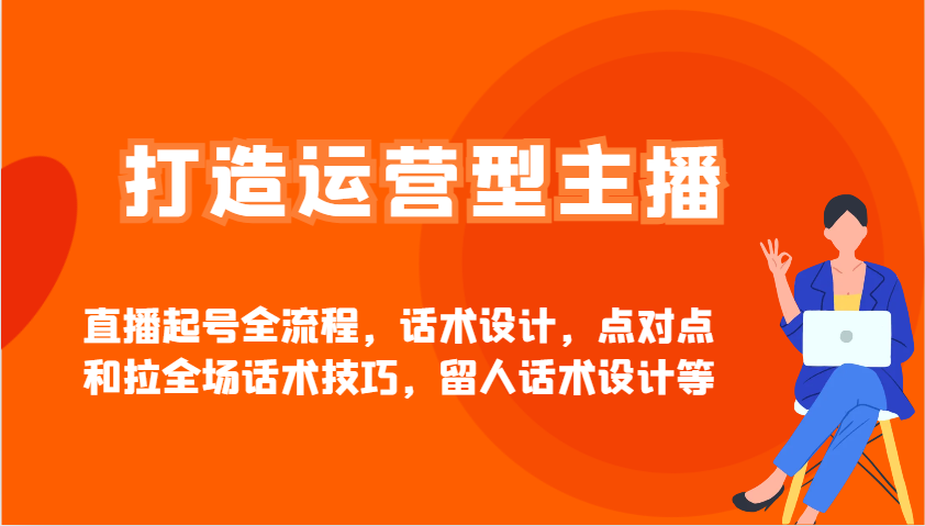 打造运营型主播直播起号全流程，话术设计，点对点和拉全场话术技巧，留人话术设计等-云创网