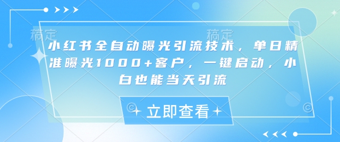 小红书全自动曝光引流技术，单日精准曝光1000+客户，一键启动，小白也能当天引流【揭秘】-云创网