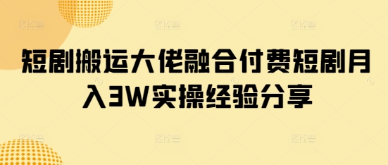 短剧搬运大佬融合付费短剧月入3W实操经验分享-云创网
