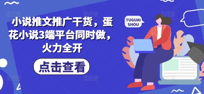 小说推文推广干货，蛋花小说3端平台同时做，火力全开-云创网