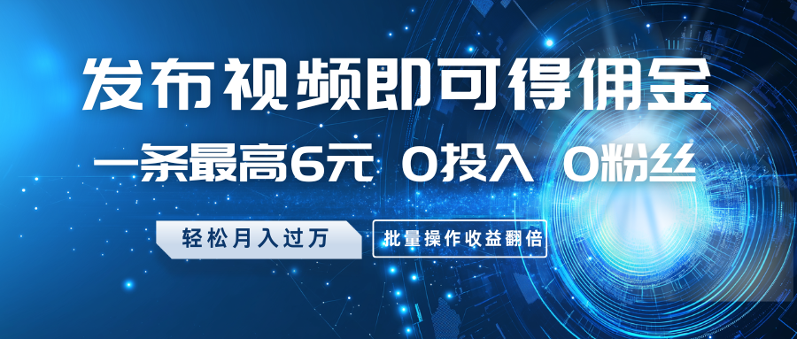 发布视频即可得佣金，一条最高6元，0投入0粉丝，月入过万，批量操作收益翻倍-云创网
