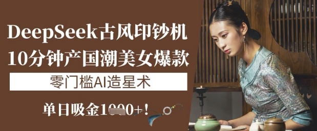 DeepSeek古风印钞机：10分钟产国潮美女爆款，单日吸金1k+，零门槛AI造星术-云创网