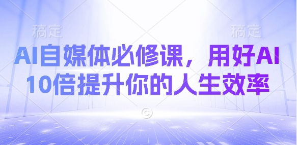 AI自媒体必修课，用好AI 10倍提升你的人生效率-云创网