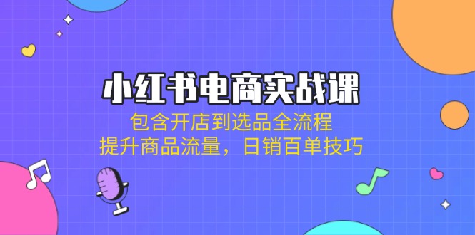 小红书电商实战课：包含开店到选品全流程，提升商品流量，日销百单技巧-云创网