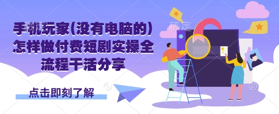 手机玩家(没有电脑的)怎样做付费短剧实操全流程干活分享-云创网