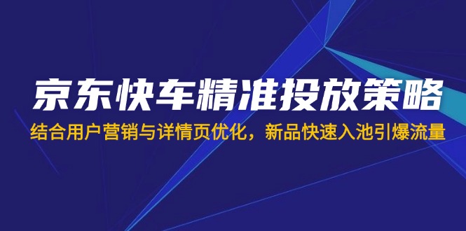 京东快车精准投放策略，结合用户营销与详情页优化，新品快速入池引爆流量-云创网