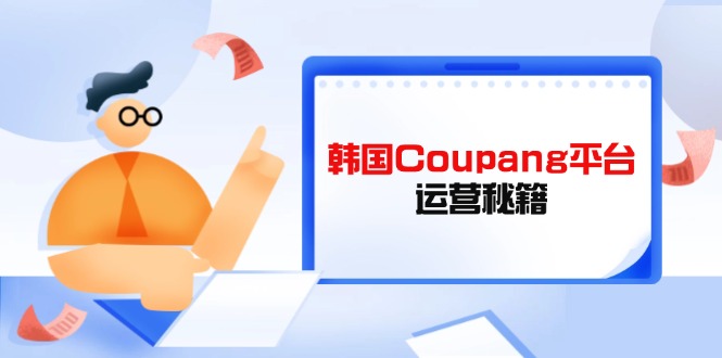 Coupang平台运营秘籍，酷胖卖家必修课，助力卖家提升平台竞争力-云创网