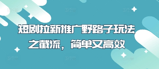 短剧拉新推广野路子玩法之截流，简单又高效-云创网