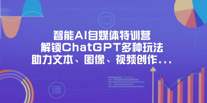 智能AI自媒体特训营，解锁ChatGPT多种玩法，助力文本、图像、视频创作…-云创网