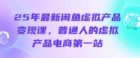 25年最新闲鱼虚拟产品变现课，普通人的虚拟产品电商第一站-云创网