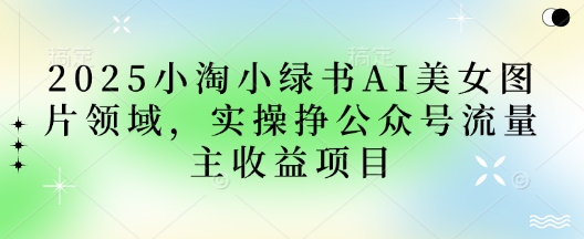 2025小绿书AI美女图片领域，实操挣公众号流量主收益项目-云创网