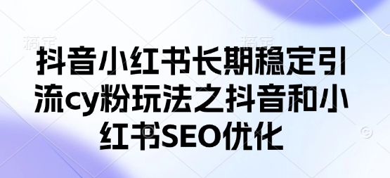 抖音小红书长期稳定引流cy粉玩法之抖音和小红书SEO优化-云创网