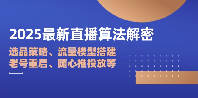 2025最新直播算法解密：选品策略、流量模型搭建、老号重启、随心推投放等-云创网