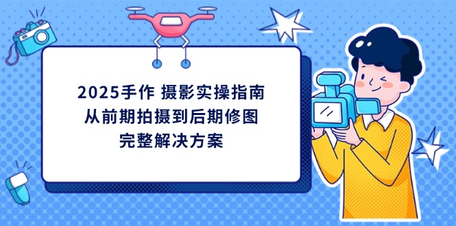2025手作 摄影实操指南，从前期拍摄到后期修图的完整解决方案-云创网