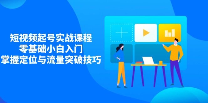 短视频起号实战课程，零基础小白入门，掌握定位与流量突破技巧-云创网