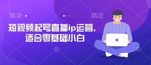 短视频起号直播ip运营，适合零基础小白-云创网