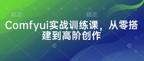 Comfyui实战训练课，从零搭建到高阶创作-云创网