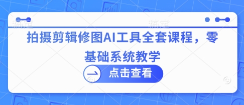 拍摄剪辑修图AI工具全套课程，零基础系统教学-云创网