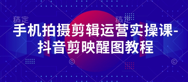 手机拍摄剪辑运营实操课-抖音剪映醒图教程-云创网
