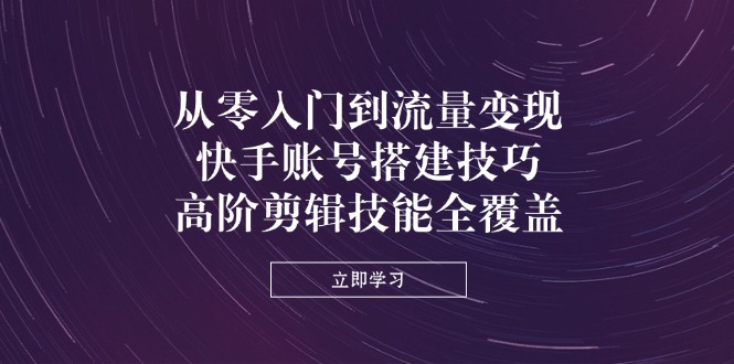 从零入门到流量变现，快手账号搭建技巧，高阶剪辑技能全覆盖-云创网
