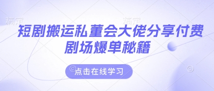 短剧搬运私董会大佬分享付费剧场爆单秘籍-云创网