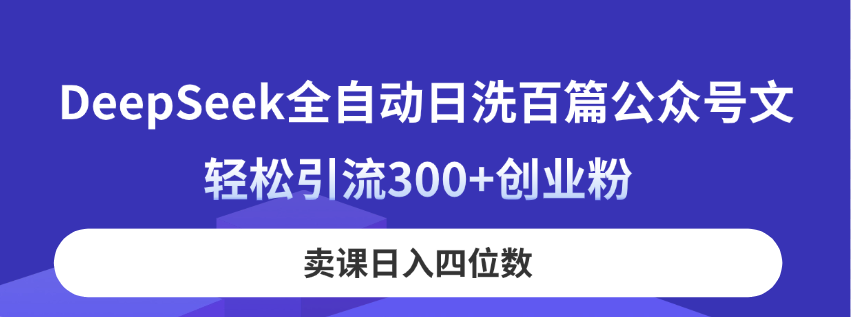 DeepSeek全自动日洗百篇公众号文，轻松引流300+创业粉，卖课日入四位数！-云创网