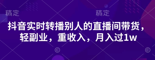 抖音实时转播别人的直播间带货，轻副业，重收入，月入过1w-云创网