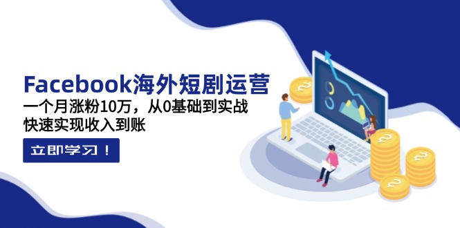 Facebook海外短剧运营：一个月涨粉10万，从0基础到实战，快速实现收入到账-云创网