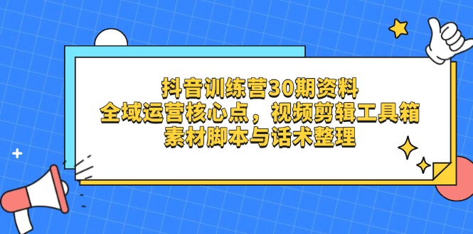 抖音训练营30期资料，全域运营核心点，视频剪辑工具箱 素材脚本与话术整理-云创网