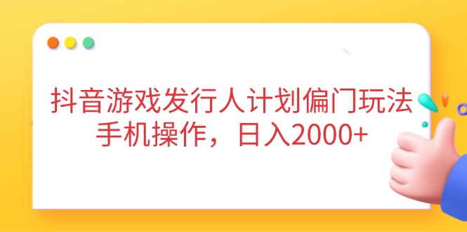 抖音游戏发行人计划偏门玩法，手机操作，日入2000+-云创网