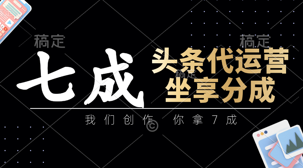 头条代运营：我们创作，你拿7成，简单操作，坐享分成-云创网