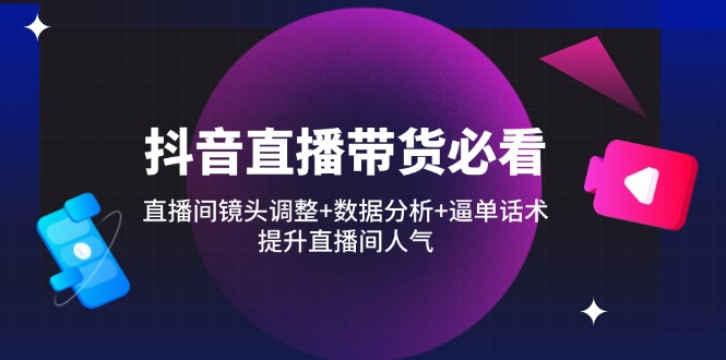 抖音直播带货必看：直播间镜头调整+数据分析+逼单话术，提升直播间人气-云创网