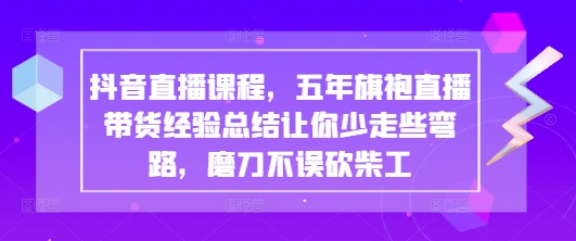 抖音直播课程，五年旗袍直播带货经验总结让你少走些弯路，磨刀不误砍柴工-云创网