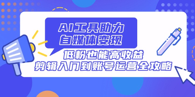 AI工具助力自媒体变现，低粉也能高收益，剪辑入门到账号运营全攻略-云创网