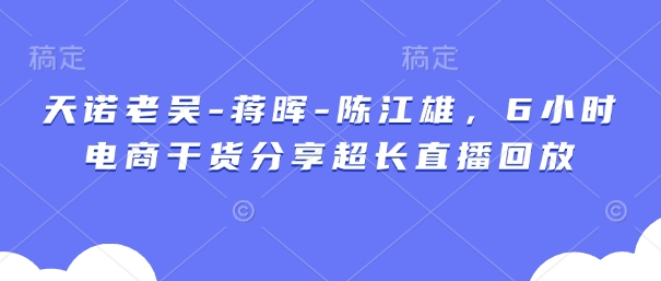 天诺老吴-蒋晖-陈江雄，6小时电商干货分享超长直播回放-云创网