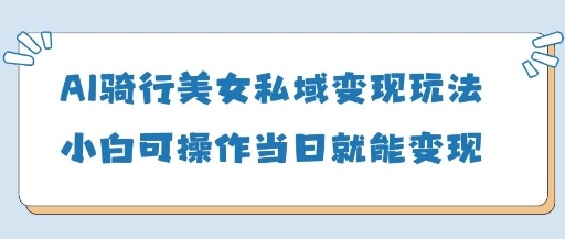 AI骑行美女私域变现玩法小白可操作当日变现5张-云创网