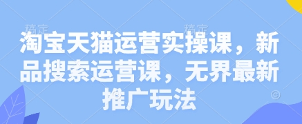 淘宝天猫运营实操课，新品搜索运营课，无界最新推广玩法-云创网