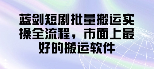 蓝剑短剧批量搬运实操全流程，市面上最好的搬运软件-云创网